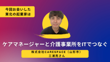 【東北の起業家】ケアマネージャーと介護事業所をITでつなぐ　CARESPACE・三浦亮さん